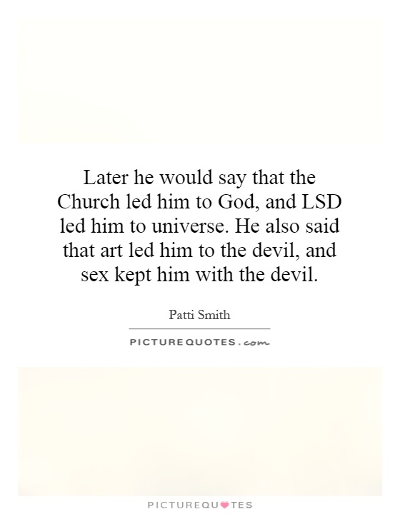 Later he would say that the Church led him to God, and LSD led him to universe. He also said that art led him to the devil, and sex kept him with the devil Picture Quote #1
