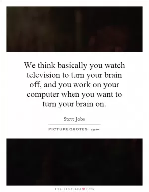 We think basically you watch television to turn your brain off, and you work on your computer when you want to turn your brain on Picture Quote #1