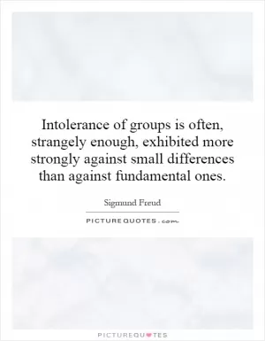 Intolerance of groups is often, strangely enough, exhibited more strongly against small differences than against fundamental ones Picture Quote #1