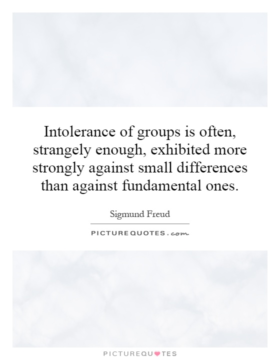 Intolerance of groups is often, strangely enough, exhibited more strongly against small differences than against fundamental ones Picture Quote #1