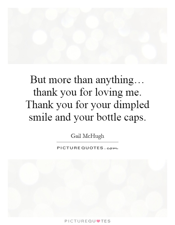 But more than anything… thank you for loving me. Thank you for your dimpled smile and your bottle caps Picture Quote #1