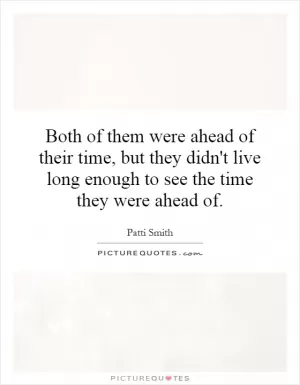 Both of them were ahead of their time, but they didn't live long enough to see the time they were ahead of Picture Quote #1