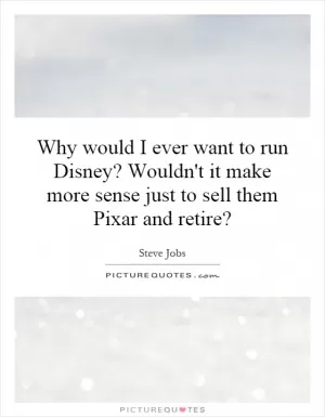Why would I ever want to run Disney? Wouldn't it make more sense just to sell them Pixar and retire? Picture Quote #1