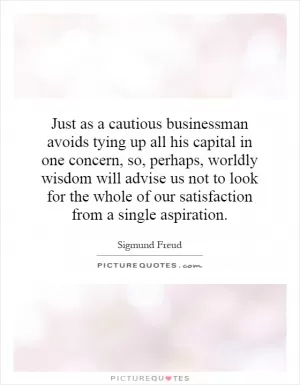 Just as a cautious businessman avoids tying up all his capital in one concern, so, perhaps, worldly wisdom will advise us not to look for the whole of our satisfaction from a single aspiration Picture Quote #1