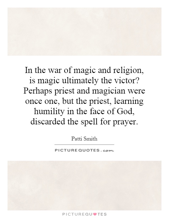 In the war of magic and religion, is magic ultimately the victor? Perhaps priest and magician were once one, but the priest, learning humility in the face of God, discarded the spell for prayer Picture Quote #1