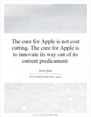 The cure for Apple is not cost cutting. The cure for Apple is to innovate its way out of its current predicament Picture Quote #1