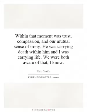Within that moment was trust, compassion, and our mutual sense of irony. He was carrying death within him and I was carrying life. We were both aware of that, I know Picture Quote #1