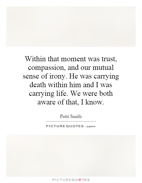 Within that moment was trust, compassion, and our mutual sense of irony. He was carrying death within him and I was carrying life. We were both aware of that, I know Picture Quote #1