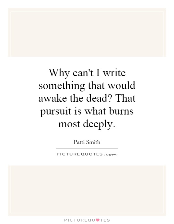 Why can't I write something that would awake the dead? That pursuit is what burns most deeply Picture Quote #1