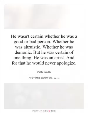 He wasn't certain whether he was a good or bad person. Whether he was altruistic. Whether he was demonic. But he was certain of one thing. He was an artist. And for that he would never apologize Picture Quote #1