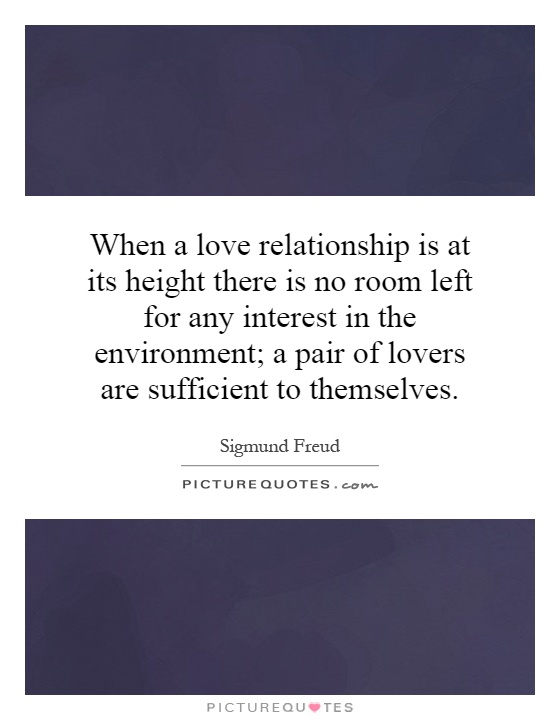 When a love relationship is at its height there is no room left for any interest in the environment; a pair of lovers are sufficient to themselves Picture Quote #1