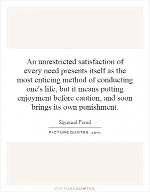 An unrestricted satisfaction of every need presents itself as the most enticing method of conducting one's life, but it means putting enjoyment before caution, and soon brings its own punishment Picture Quote #1