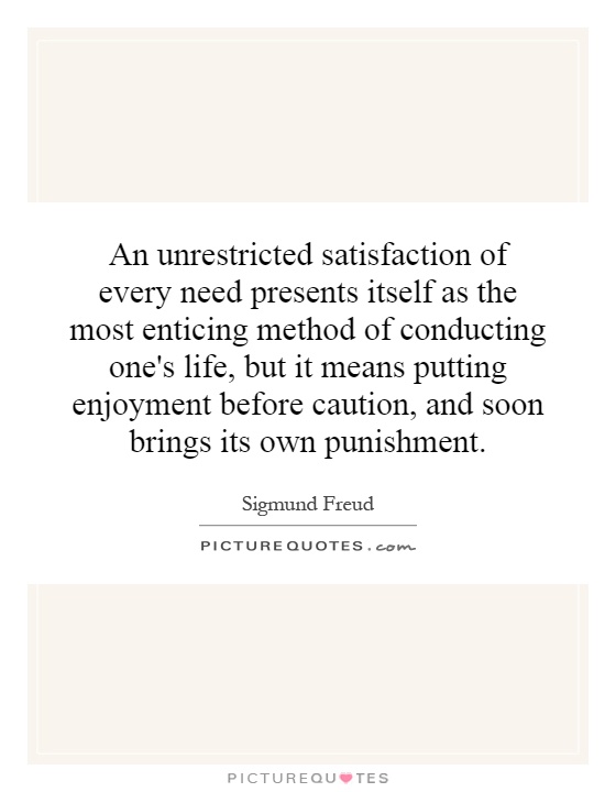 An unrestricted satisfaction of every need presents itself as the most enticing method of conducting one's life, but it means putting enjoyment before caution, and soon brings its own punishment Picture Quote #1