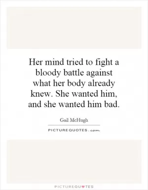 Her mind tried to fight a bloody battle against what her body already knew. She wanted him, and she wanted him bad Picture Quote #1
