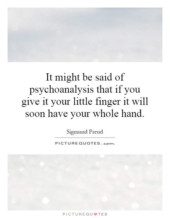 It might be said of psychoanalysis that if you give it your little finger it will soon have your whole hand Picture Quote #1