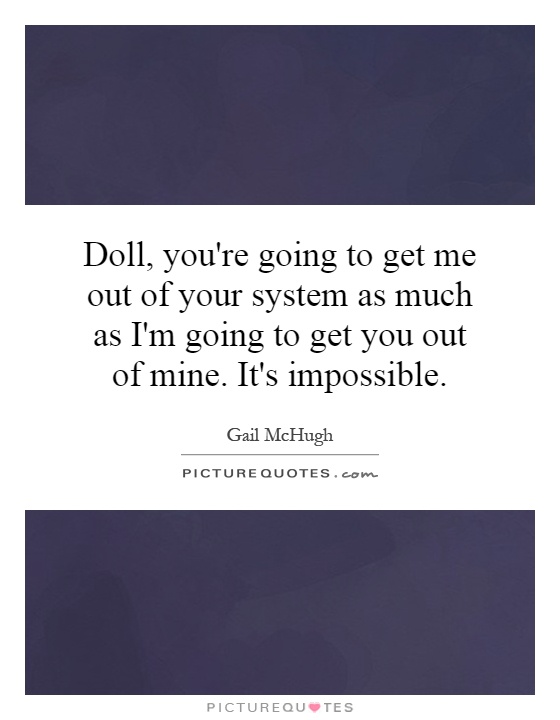 Doll, you're going to get me out of your system as much as I'm going to get you out of mine. It's impossible Picture Quote #1