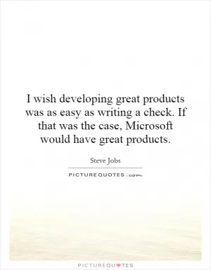 I wish developing great products was as easy as writing a check. If that was the case, Microsoft would have great products Picture Quote #1