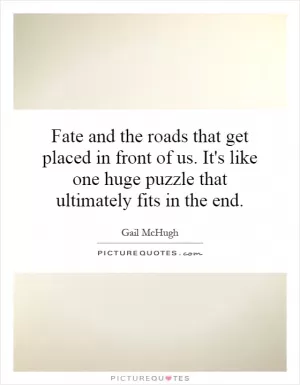 Fate and the roads that get placed in front of us. It's like one huge puzzle that ultimately fits in the end Picture Quote #1