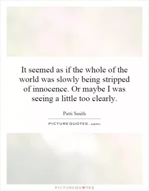 It seemed as if the whole of the world was slowly being stripped of innocence. Or maybe I was seeing a little too clearly Picture Quote #1