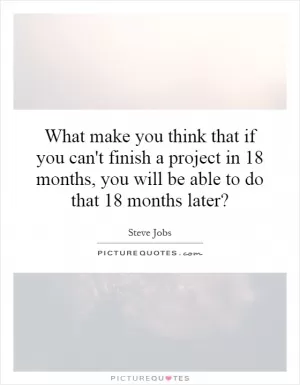 What make you think that if you can't finish a project in 18 months, you will be able to do that 18 months later? Picture Quote #1