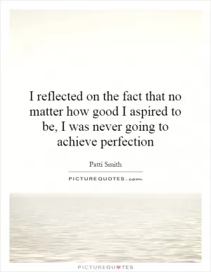 I reflected on the fact that no matter how good I aspired to be, I was never going to achieve perfection Picture Quote #1