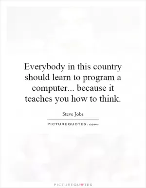 Everybody in this country should learn to program a computer... because it teaches you how to think Picture Quote #1
