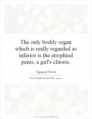 The only bodily organ which is really regarded as inferior is the atrophied penis, a girl's clitoris Picture Quote #1