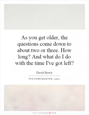 As you get older, the questions come down to about two or three. How long? And what do I do with the time I've got left? Picture Quote #1
