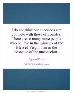 I do not think our successes can compete with those of Lourdes. There are so many more people who believe in the miracles of the Blessed Virgin than in the existence of the unconscious Picture Quote #1