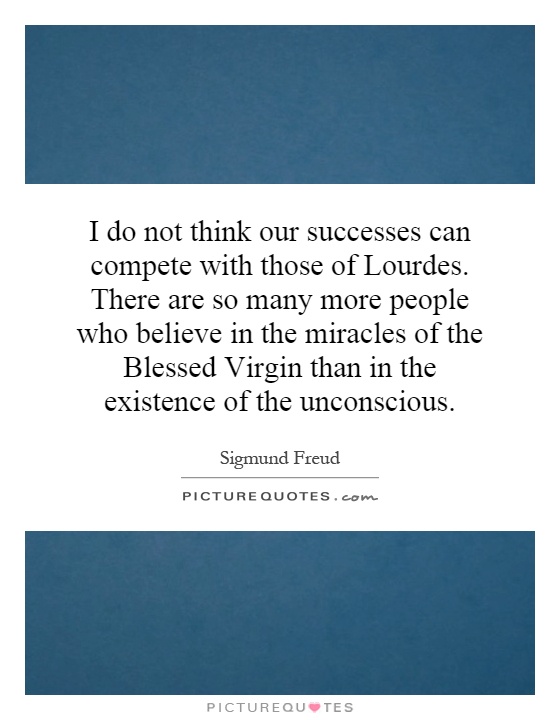I do not think our successes can compete with those of Lourdes. There are so many more people who believe in the miracles of the Blessed Virgin than in the existence of the unconscious Picture Quote #1