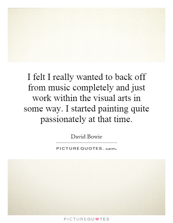 I felt I really wanted to back off from music completely and just work within the visual arts in some way. I started painting quite passionately at that time Picture Quote #1