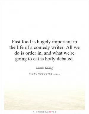 Fast food is hugely important in the life of a comedy writer. All we do is order in, and what we're going to eat is hotly debated Picture Quote #1