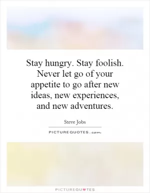 Stay hungry. Stay foolish. Never let go of your appetite to go after new ideas, new experiences, and new adventures Picture Quote #1