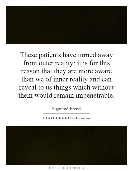 These patients have turned away from outer reality; it is for this reason that they are more aware than we of inner reality and can reveal to us things which without them would remain impenetrable Picture Quote #1