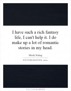 I have such a rich fantasy life, I can't help it. I do make up a lot of romantic stories in my head Picture Quote #1