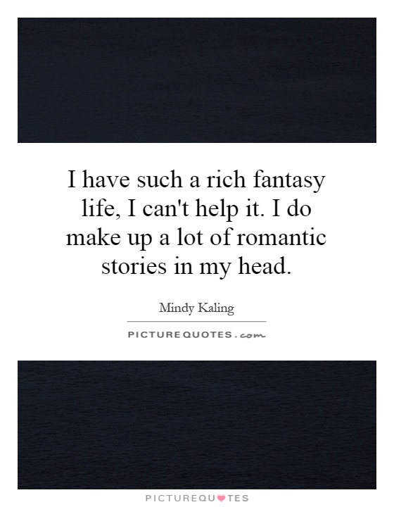 I have such a rich fantasy life, I can't help it. I do make up a lot of romantic stories in my head Picture Quote #1