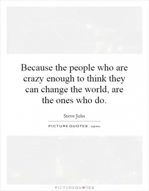 Because the people who are crazy enough to think they can change the world, are the ones who do Picture Quote #1