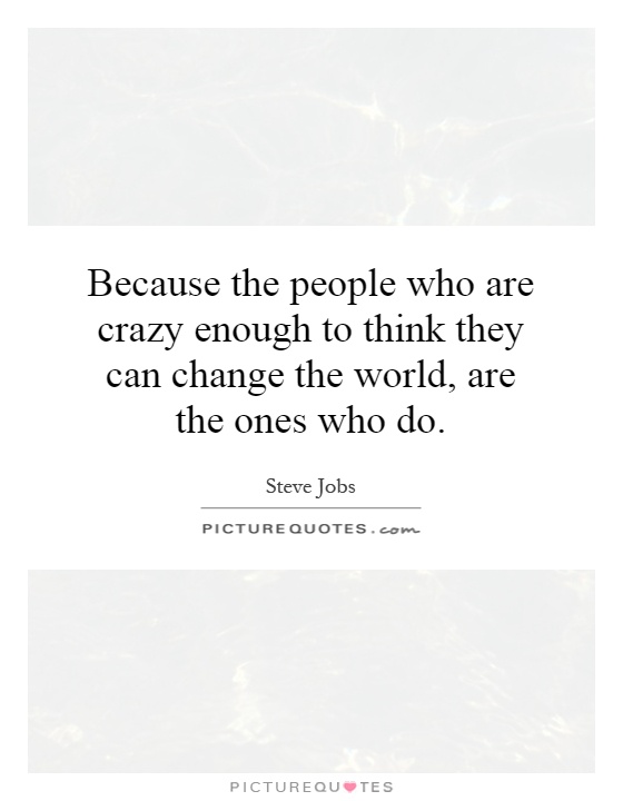 Because the people who are crazy enough to think they can change the world, are the ones who do Picture Quote #1