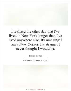 I realized the other day that I've lived in New York longer than I've lived anywhere else. It's amazing: I am a New Yorker. It's strange; I never thought I would be Picture Quote #1
