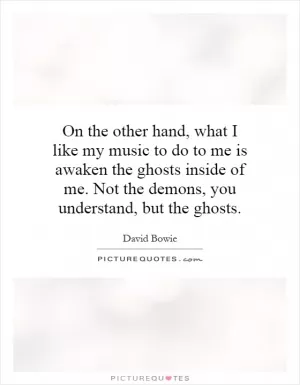 On the other hand, what I like my music to do to me is awaken the ghosts inside of me. Not the demons, you understand, but the ghosts Picture Quote #1