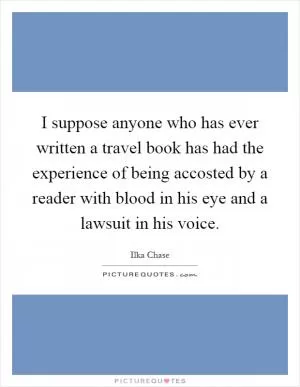 I suppose anyone who has ever written a travel book has had the experience of being accosted by a reader with blood in his eye and a lawsuit in his voice Picture Quote #1