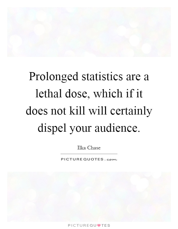 Prolonged statistics are a lethal dose, which if it does not kill will certainly dispel your audience Picture Quote #1