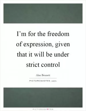 I’m for the freedom of expression, given that it will be under strict control Picture Quote #1