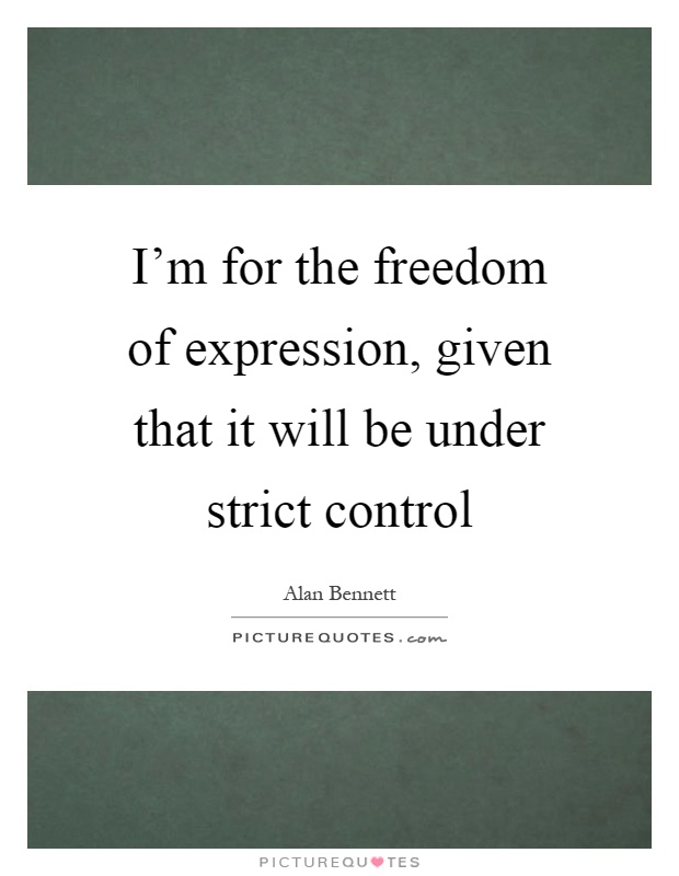 I'm for the freedom of expression, given that it will be under strict control Picture Quote #1