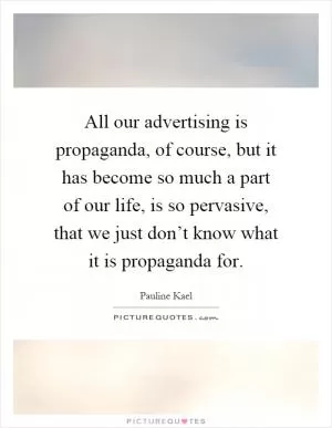 All our advertising is propaganda, of course, but it has become so much a part of our life, is so pervasive, that we just don’t know what it is propaganda for Picture Quote #1