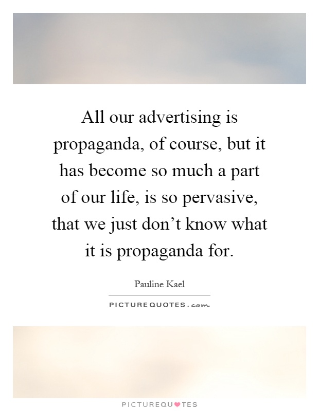 All our advertising is propaganda, of course, but it has become so much a part of our life, is so pervasive, that we just don't know what it is propaganda for Picture Quote #1