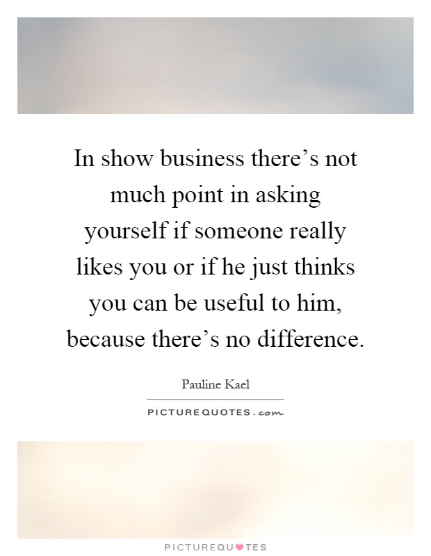 In show business there's not much point in asking yourself if someone really likes you or if he just thinks you can be useful to him, because there's no difference Picture Quote #1