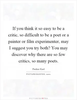 If you think it so easy to be a critic, so difficult to be a poet or a painter or film experimenter, may I suggest you try both? You may discover why there are so few critics, so many poets Picture Quote #1