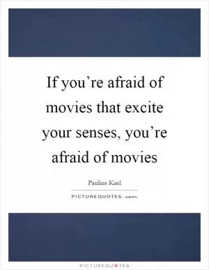 If you’re afraid of movies that excite your senses, you’re afraid of movies Picture Quote #1