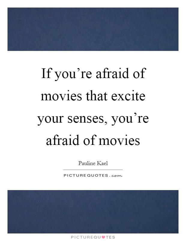 If you're afraid of movies that excite your senses, you're afraid of movies Picture Quote #1